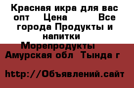 Красная икра для вас.опт. › Цена ­ 900 - Все города Продукты и напитки » Морепродукты   . Амурская обл.,Тында г.